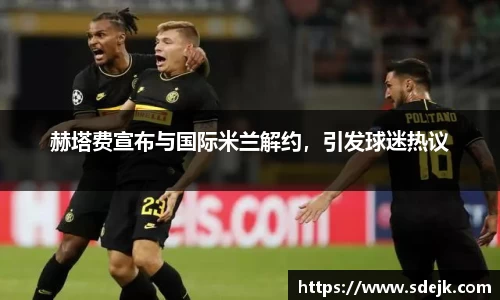赫塔费宣布与国际米兰解约，引发球迷热议