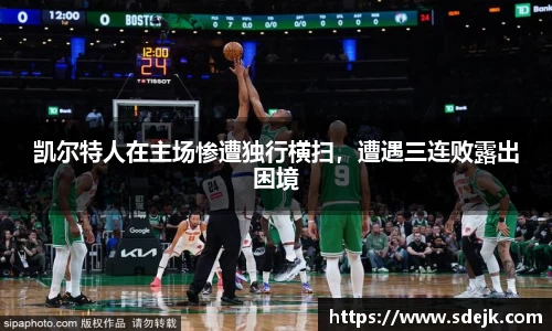 凯尔特人在主场惨遭独行横扫，遭遇三连败露出困境