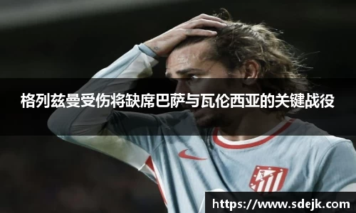 格列兹曼受伤将缺席巴萨与瓦伦西亚的关键战役