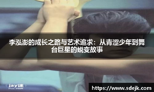 李泓澎的成长之路与艺术追求：从青涩少年到舞台巨星的蜕变故事