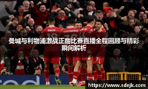 曼城与利物浦激战正酣比赛直播全程回顾与精彩瞬间解析
