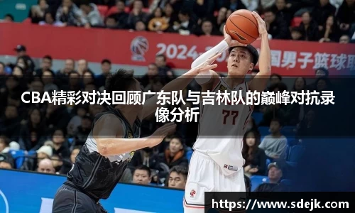 CBA精彩对决回顾广东队与吉林队的巅峰对抗录像分析