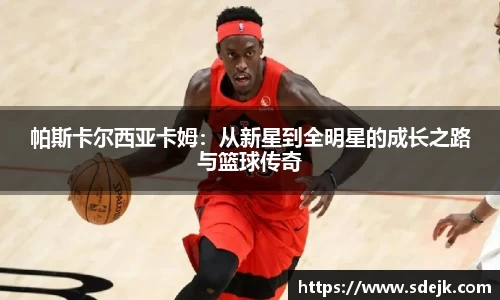 帕斯卡尔西亚卡姆：从新星到全明星的成长之路与篮球传奇