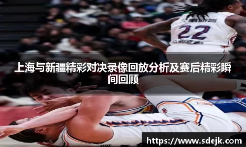 上海与新疆精彩对决录像回放分析及赛后精彩瞬间回顾