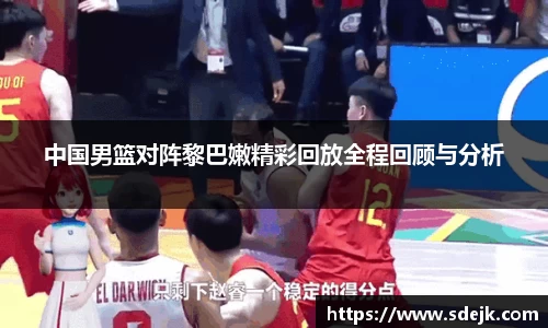 中国男篮对阵黎巴嫩精彩回放全程回顾与分析