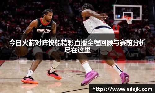 今日火箭对阵快船精彩直播全程回顾与赛前分析尽在这里