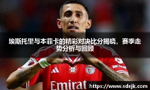 埃斯托里与本菲卡的精彩对决比分揭晓，赛季走势分析与回顾
