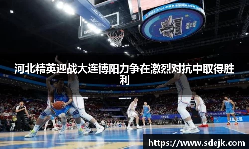 河北精英迎战大连博阳力争在激烈对抗中取得胜利