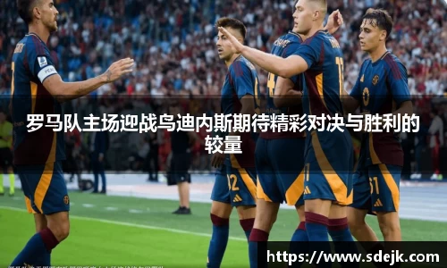 罗马队主场迎战鸟迪内斯期待精彩对决与胜利的较量