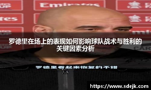 罗德里在场上的表现如何影响球队战术与胜利的关键因素分析