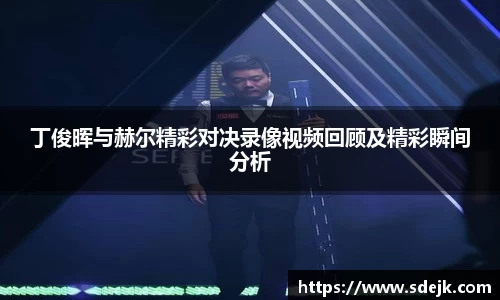 丁俊晖与赫尔精彩对决录像视频回顾及精彩瞬间分析