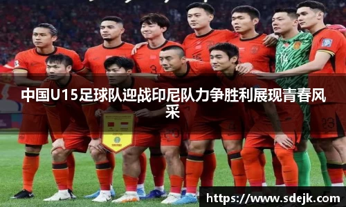 中国U15足球队迎战印尼队力争胜利展现青春风采