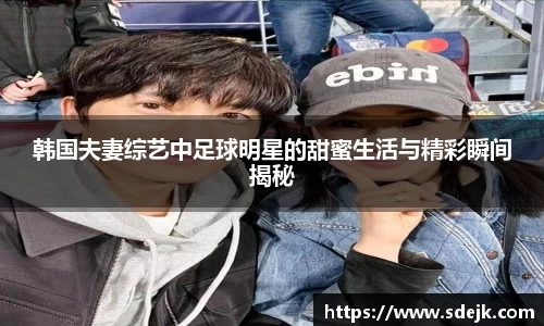 韩国夫妻综艺中足球明星的甜蜜生活与精彩瞬间揭秘