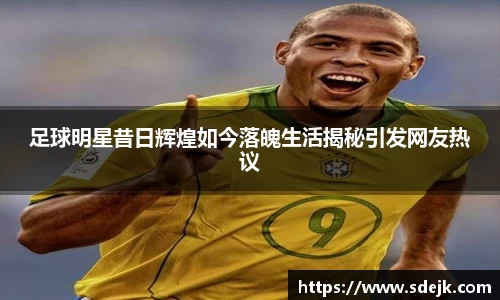 足球明星昔日辉煌如今落魄生活揭秘引发网友热议