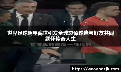 世界足球明星离世引发全球哀悼球迷与好友共同缅怀传奇人生