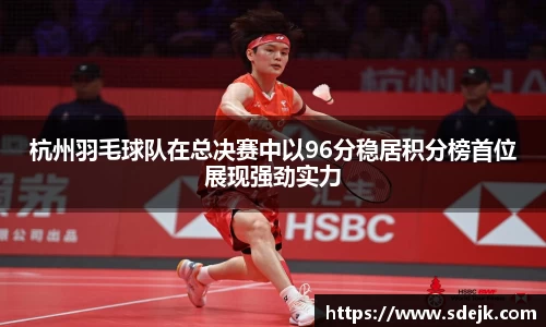 杭州羽毛球队在总决赛中以96分稳居积分榜首位展现强劲实力