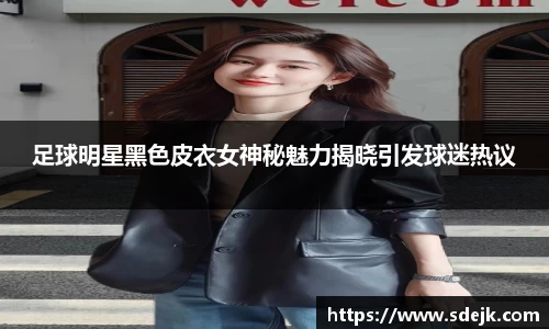 足球明星黑色皮衣女神秘魅力揭晓引发球迷热议