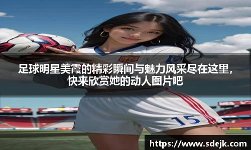 足球明星美霞的精彩瞬间与魅力风采尽在这里，快来欣赏她的动人图片吧
