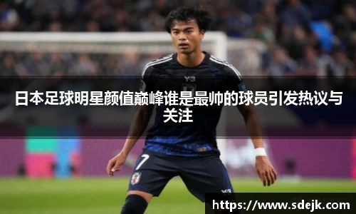 日本足球明星颜值巅峰谁是最帅的球员引发热议与关注