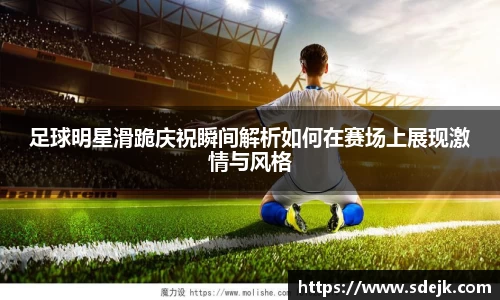 足球明星滑跪庆祝瞬间解析如何在赛场上展现激情与风格