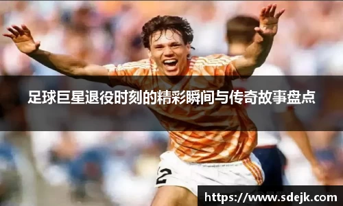足球巨星退役时刻的精彩瞬间与传奇故事盘点