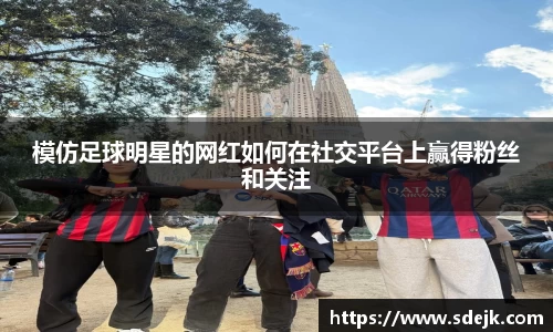 模仿足球明星的网红如何在社交平台上赢得粉丝和关注