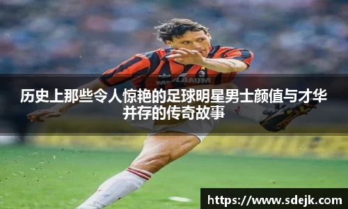 历史上那些令人惊艳的足球明星男士颜值与才华并存的传奇故事