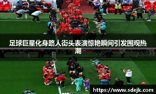 足球巨星化身路人街头表演惊艳瞬间引发围观热潮