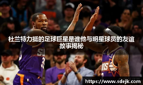 杜兰特力挺的足球巨星是谁他与明星球员的友谊故事揭秘