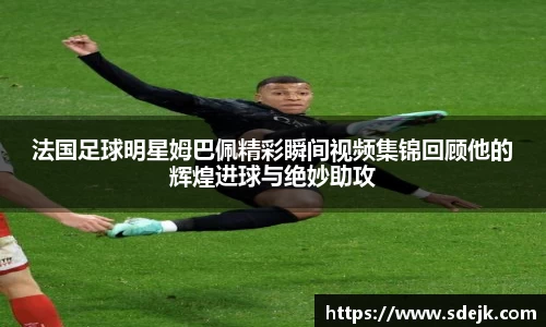 法国足球明星姆巴佩精彩瞬间视频集锦回顾他的辉煌进球与绝妙助攻